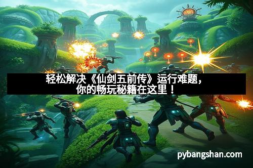 轻松解决《仙剑五前传》运行难题，你的畅玩秘籍在这里！