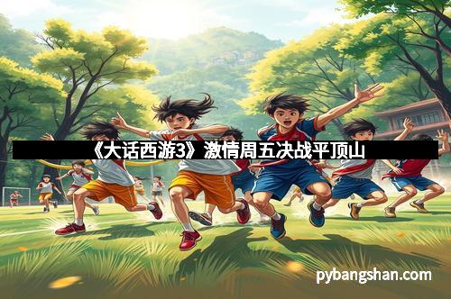 《大话西游3》激情周五决战平顶山