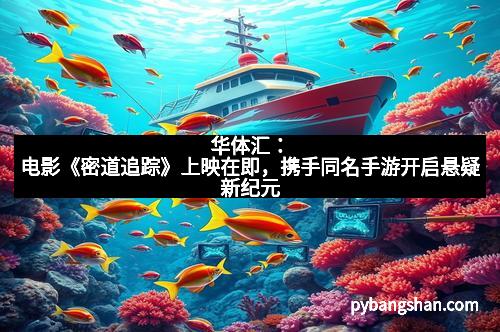 华体汇：电影《密道追踪》上映在即，携手同名手游开启悬疑新纪元